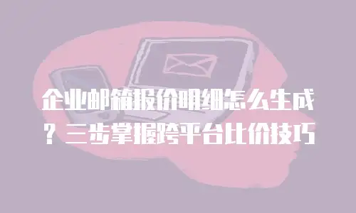 企业邮箱报价明细怎么生成?三步掌握跨平台比价技巧