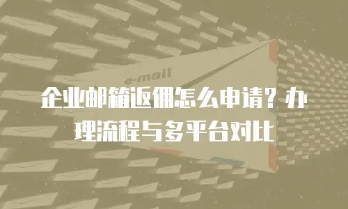 企业邮箱返佣怎么申请？办理流程与多平台对比