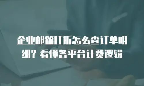 企业邮箱打折怎么查订单明细?看懂各平台计费逻辑