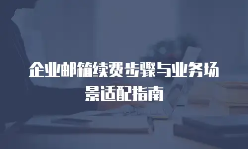 企业邮箱续费步骤与业务场景适配指南