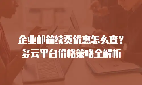 企业邮箱续费优惠怎么查?多云平台价格策略全解析
