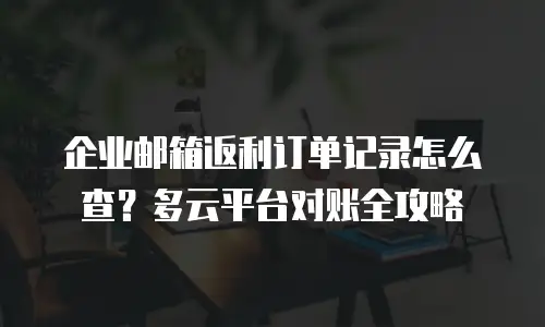 企业邮箱返利订单记录怎么查？多云平台对账全攻略