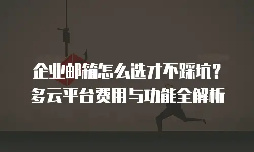 企业邮箱怎么选才不踩坑？多云平台费用与功能全解析