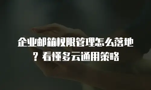 企业邮箱权限管理怎么落地？看懂多云通用策略