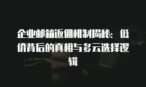 企业邮箱返佣机制揭秘:低价背后的真相与多云选择逻辑