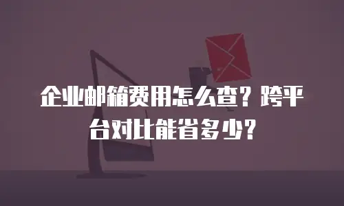 企业邮箱费用怎么查？跨平台对比能省多少？