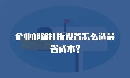 企业邮箱打折设置怎么选最省成本？