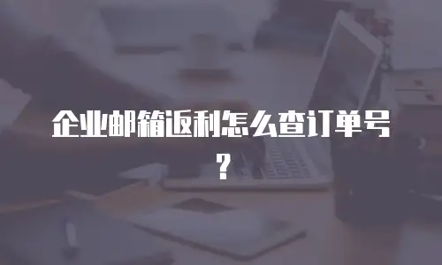 企业邮箱返利怎么查订单号？
