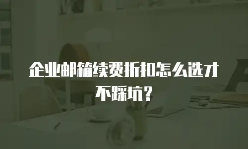 企业邮箱续费折扣怎么选才不踩坑？