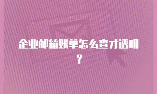 企业邮箱账单怎么查才透明？