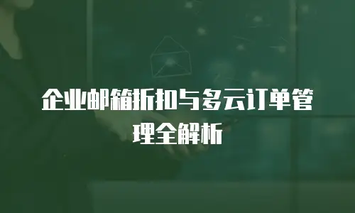 企业邮箱折扣与多云订单管理全解析