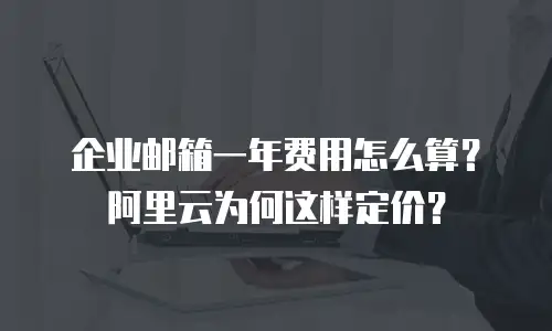企业邮箱一年费用怎么算？阿里云为何这样定价？