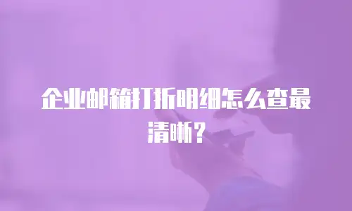 企业邮箱打折明细怎么查最清晰?