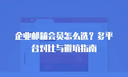 企业邮箱会员怎么选？多平台对比与避坑指南