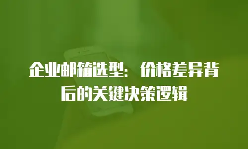 企业邮箱选型：价格差异背后的关键决策逻辑