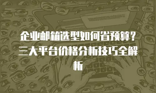 企业邮箱选型如何省预算？三大平台价格分析技巧全解析