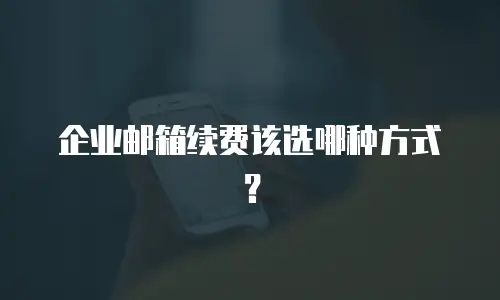 企业邮箱续费该选哪种方式？