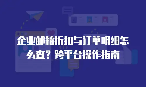 企业邮箱折扣与订单明细怎么查？跨平台操作指南