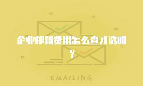 企业邮箱费用怎么查才透明？