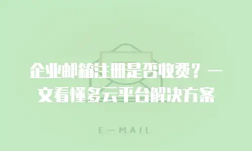 企业邮箱注册是否收费？一文看懂多云平台解决方案