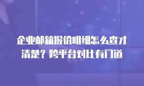 企业邮箱报价明细怎么查才清楚？跨平台对比有门道