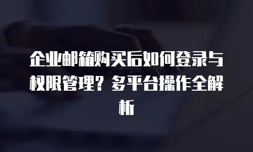 企业邮箱购买后如何登录与权限管理？多平台操作全解析