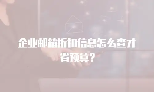 企业邮箱折扣信息怎么查才省预算？