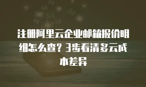 注册阿里云企业邮箱报价明细怎么查？3步看清多云成本差异