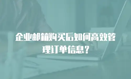 企业邮箱购买后如何高效管理订单信息？