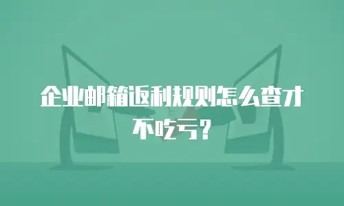 企业邮箱返利规则怎么查才不吃亏?