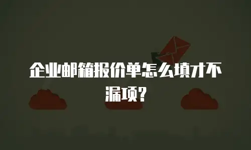 企业邮箱报价单怎么填才不漏项?