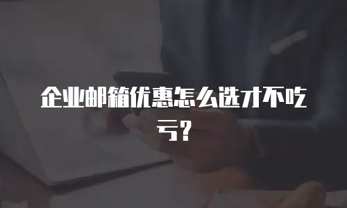 企业邮箱优惠怎么选才不吃亏？