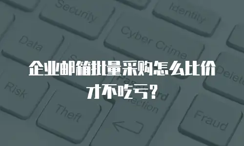 企业邮箱批量采购怎么比价才不吃亏？