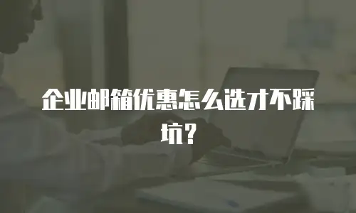 企业邮箱优惠怎么选才不踩坑？