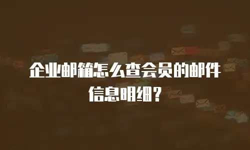 企业邮箱怎么查会员的邮件信息明细?