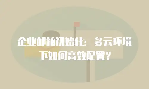 企业邮箱初始化:多云环境下如何高效配置?