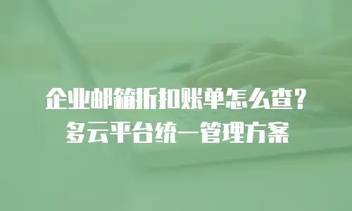 企业邮箱折扣账单怎么查？多云平台统一管理方案
