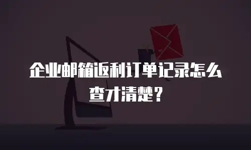 企业邮箱返利订单记录怎么查才清楚？