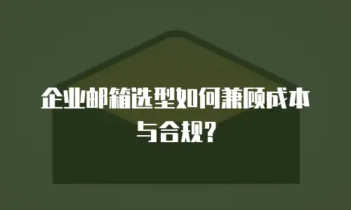 企业邮箱选型如何兼顾成本与合规？