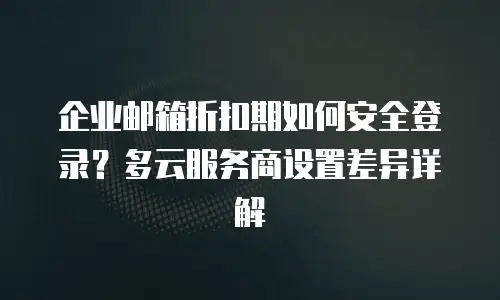 企业邮箱折扣期如何安全登录？多云服务商设置差异详解