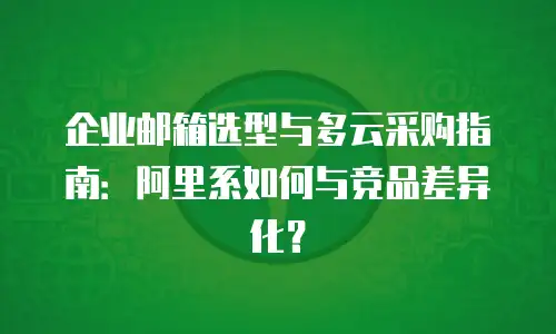 企业邮箱选型与多云采购指南:阿里系如何与竞品差异化?