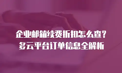 企业邮箱续费折扣怎么查？多云平台订单信息全解析