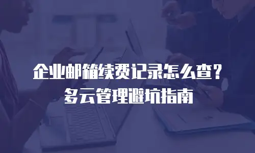 企业邮箱续费记录怎么查？多云管理避坑指南