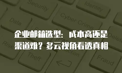 企业邮箱选型：成本高还是渠道难？多云视角看透真相