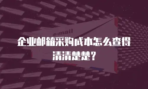 企业邮箱采购成本怎么查得清清楚楚？