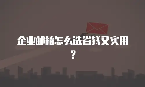 企业邮箱怎么选省钱又实用？