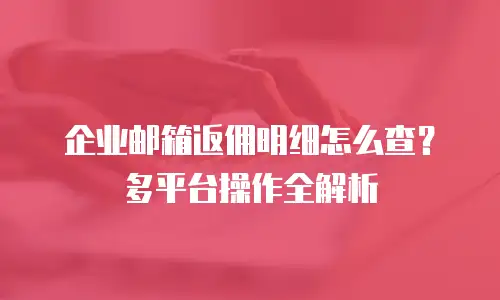 企业邮箱返佣明细怎么查？多平台操作全解析