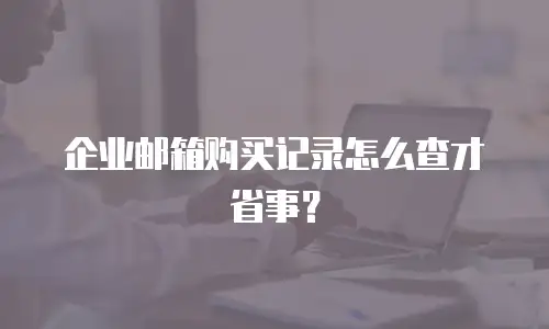 企业邮箱购买记录怎么查才省事？