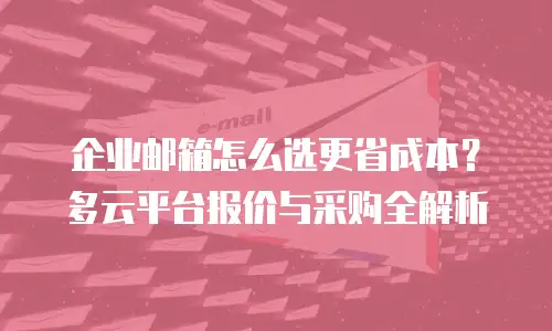 企业邮箱怎么选更省成本？多云平台报价与采购全解析