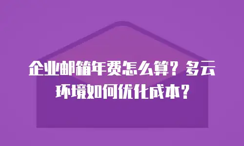 企业邮箱年费怎么算？多云环境如何优化成本？